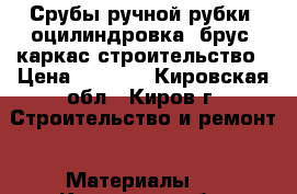 Срубы ручной рубки, оцилиндровка, брус, каркас,строительство › Цена ­ 1 000 - Кировская обл., Киров г. Строительство и ремонт » Материалы   . Кировская обл.